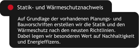 Auf Grundlage der vorhandenen Planungs- und Bauvorschriften erstellen wir die Statik und den Wärmeschutz nach den neusten Richtlinien. Dabei legen wir besonderen Wert auf Nachhaltigkeit und Energieffizens. Statik- und Wärmeschutznachweis
